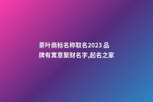 茶叶商标名称取名2023 品牌有寓意聚财名字,起名之家-第1张-商标起名-玄机派